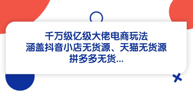 千万级亿级大佬电商玩法：涵盖抖音小店无货源、天猫无货源、拼多多无货…-项目网