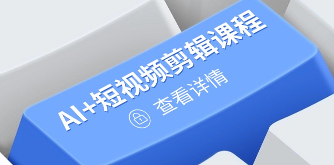从入门到精通，AI+短视频剪辑课程，掌握账号运营直播技巧，打造爆款-项目网