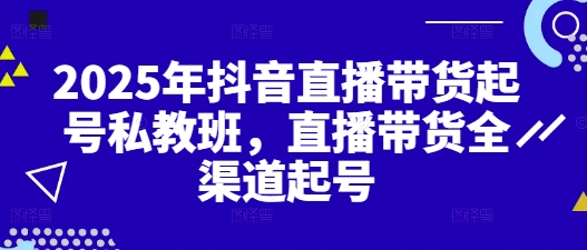 2025年抖音直播带货起号私教班，直播带货全渠道起号-项目网
