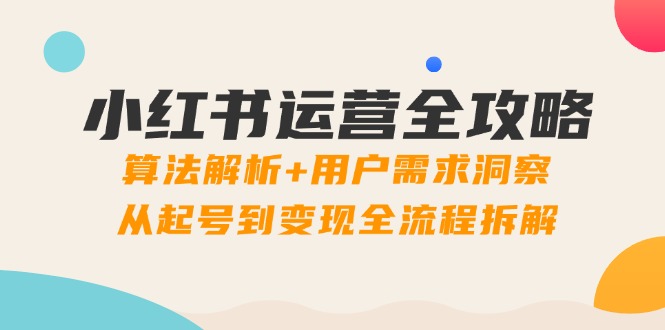 小红书运营全攻略：算法解析+用户需求洞察，从起号到变现全流程拆解-项目网