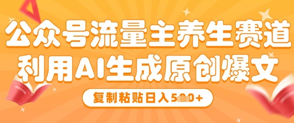 公众号流量主养生赛道，利用AI生成原创爆文，复制粘贴日入5张-项目网