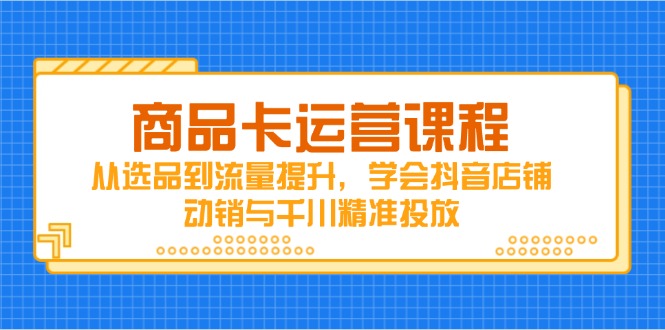 商品卡运营课程，从选品到流量提升，学会抖音店铺动销与千川精准投放-项目网