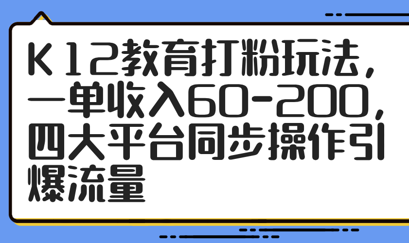 K12教育打粉玩法，一单收入60-200，四大平台同步操作引爆流量-项目网