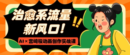 治愈系流量新风口，AI+宫崎骏动画创作实战课，从0到1打造爆款视频-项目网