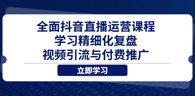 全面抖音直播运营课程，学习精细化复盘、视频引流与付费推广-项目网