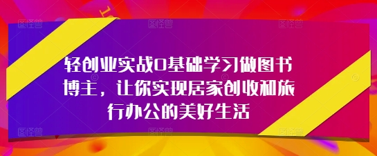 轻创业实战0基础学习做图书博主，让你实现居家创收和旅行办公的美好生活-项目网
