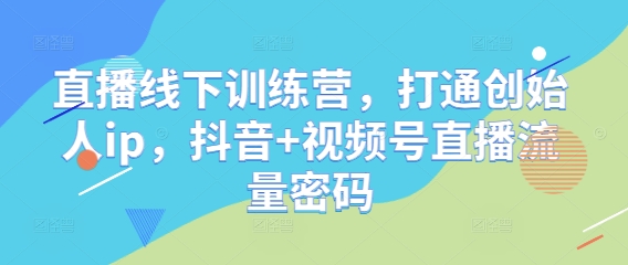 直播线下训练营，打通创始人ip，抖音+视频号直播流量密码-项目网