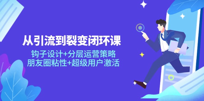 从引流到裂变闭环课：钩子设计+分层运营策略，朋友圈粘性+超级用户激活-项目网