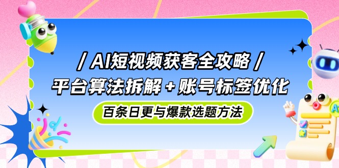 AI短视频获客全攻略：平台算法拆解+账号标签优化，百条日更与爆款选题方法-项目网