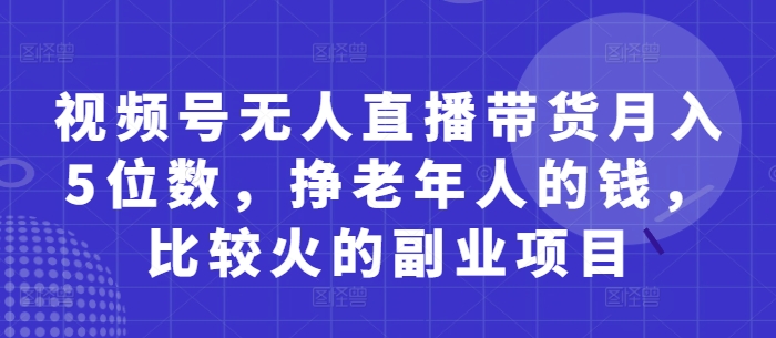 视频号无人直播带货月入5位数，挣老年人的钱，比较火的副业项目-项目网