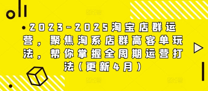 2023-2025淘宝店群运营，聚焦淘系店群高客单玩法，帮你掌握全周期运营打法(更新4月)-项目网