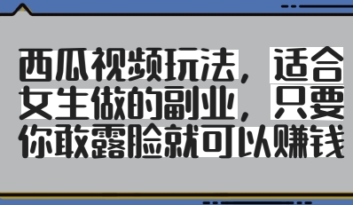西瓜视频玩法，适合女生做的副业，只要你敢露脸就有收益-项目网