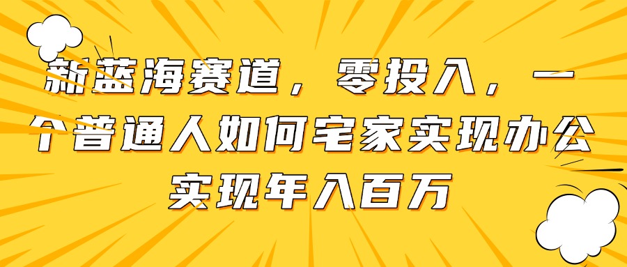 新蓝海赛道，零投入，一个普通人如何宅家办公实现年入百万-项目网