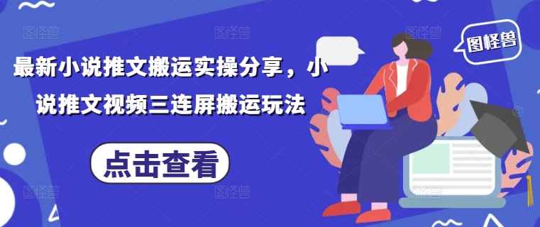 最新小说推文搬运实操分享，小说推文视频三连屏搬运玩法-项目网