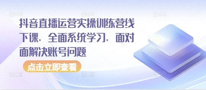 抖音直播运营实操训练营线下课，全面系统学习，面对面解决账号问题-项目网