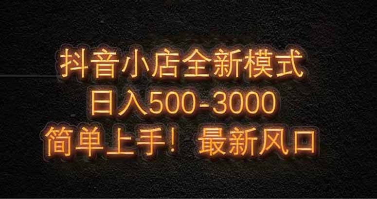 抖音小店全新模式 最新风口，日收入500-5000+！小白简单上手-项目网