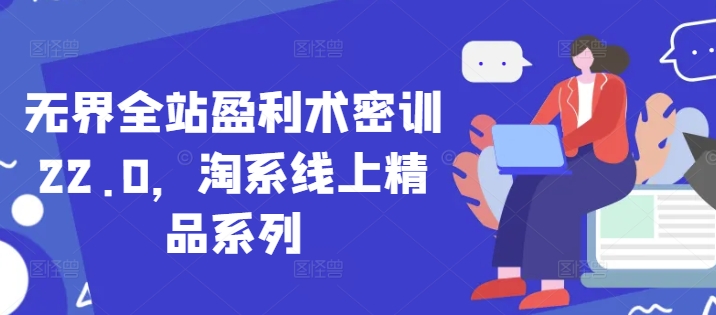 无界全站盈利术密训22.0，淘系线上精品系列-项目网