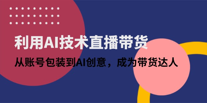 利用AI技术直播带货：从账号包装到AI创意，成为带货达人-项目网