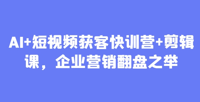 AI+短视频获客快训营+剪辑课，企业营销翻盘之举-项目网