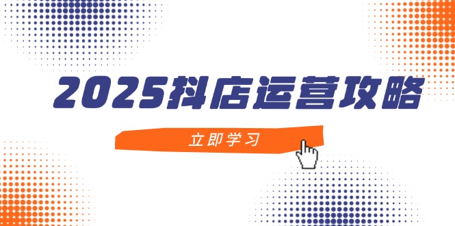 2025抖店运营攻略，掌握抖店技巧，打造月销百万，新手入门到精通-项目网
