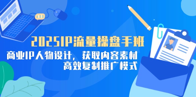 2025IP流量操盘手班，商业IP人物设计，获取内容素材，高效复制推广模式-项目网
