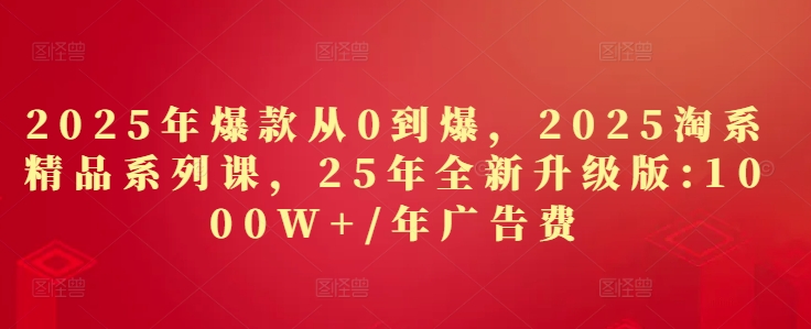 2025年爆款从0到爆，2025淘系精品系列课，25年全新升级版：1000W+1年广告费-项目网