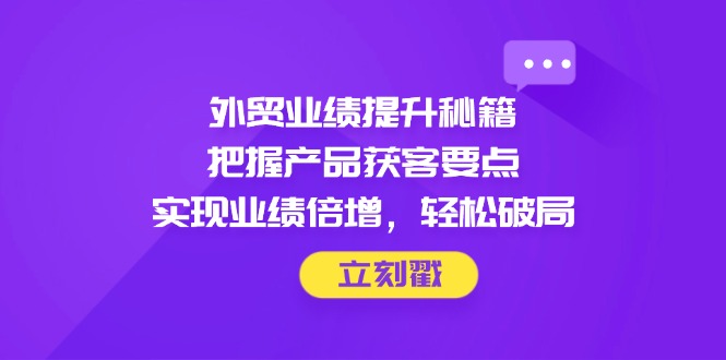 外贸业绩提升秘籍，把握产品获客要点，实现业绩倍增，轻松破局-项目网