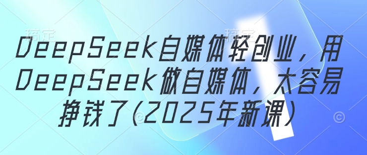 DeepSeek自媒体轻创业，用DeepSeek做自媒体，太容易挣钱了(2025年新课)-项目网