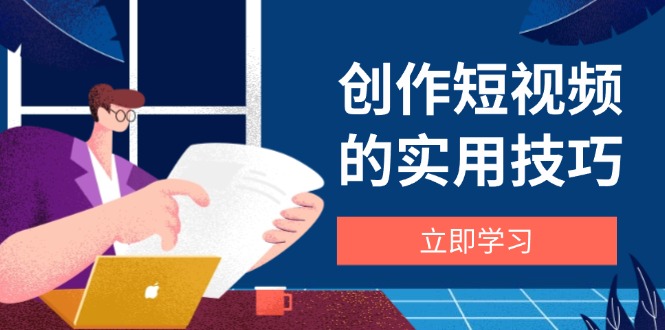创作短视频的实用技巧，剪辑、设备、构图、文案一站式学习攻略-项目网