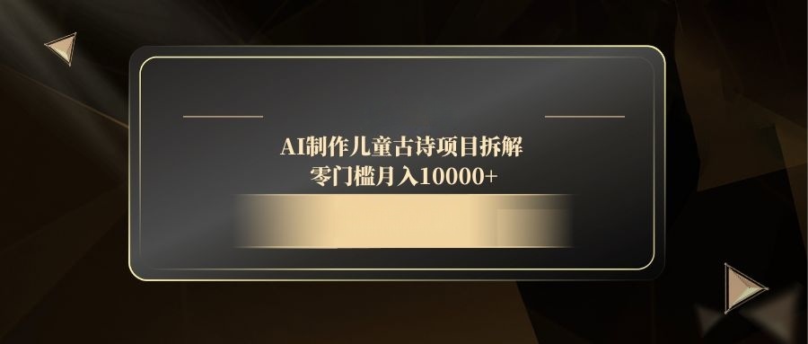 AI制作儿童古诗项目拆解，零门槛月入10000+-项目网