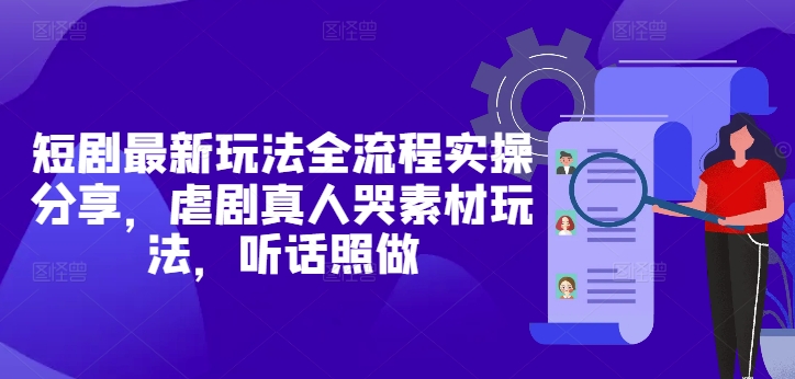 短剧最新玩法全流程实操分享，虐剧真人哭素材玩法，听话照做-项目网