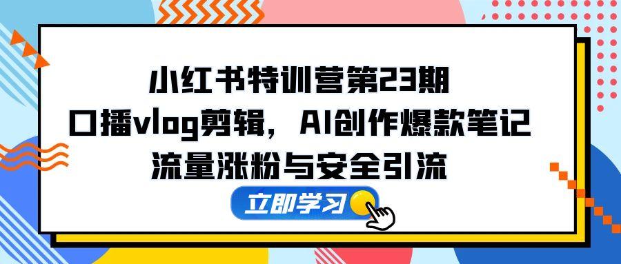 小红书特训营第23期，口播vlog剪辑，AI创作爆款笔记，流量涨粉与安全引流-项目网