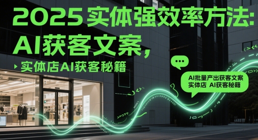 2025实体强效率方法：AI批量产出获客文案，实体店AI获客秘籍-项目网