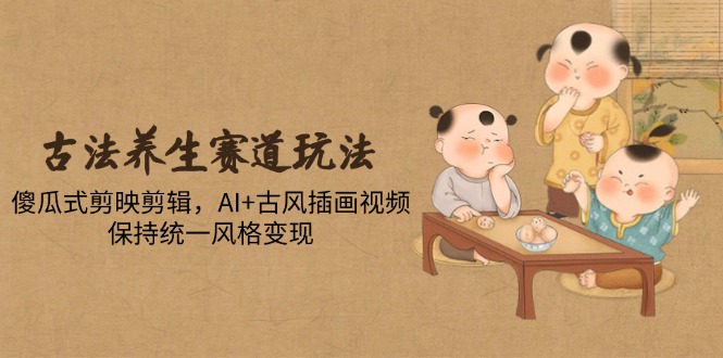 古法养生赛道玩法，傻瓜式剪映剪辑，AI+古风插画视频，保持统一风格变现-项目网