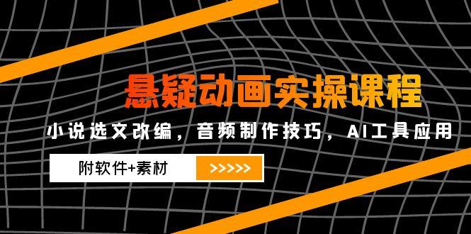 悬疑动画实操课程，小说选文改编，音频制作技巧，AI工具应用(附软件+素材-项目网