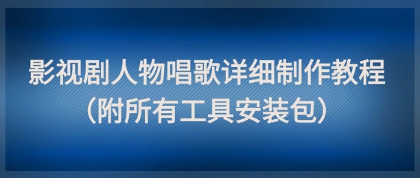 影视剧人物唱歌详细制作教程，点赞量动辄几十W(附所有工具安装包)-项目网