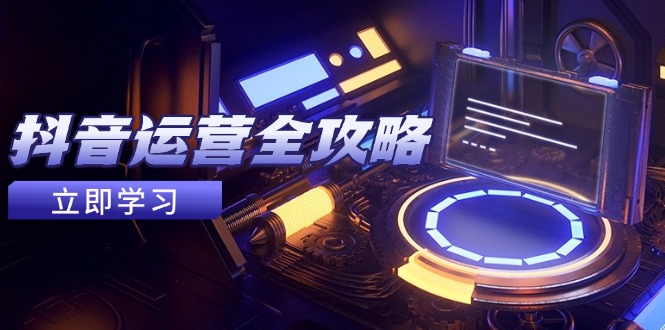 抖音运营全攻略，账号包装养号技巧，情感增粉视频搬运，实现快速变现-项目网