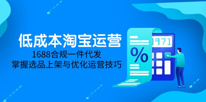 低成本淘宝运营-5月更新，1688合规一件代发，掌握选品上架与优化运营技巧-项目网