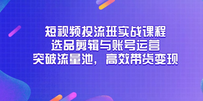 短视频投流班实战课程，选品剪辑与账号运营，突破流量池，高效带货变现-项目网