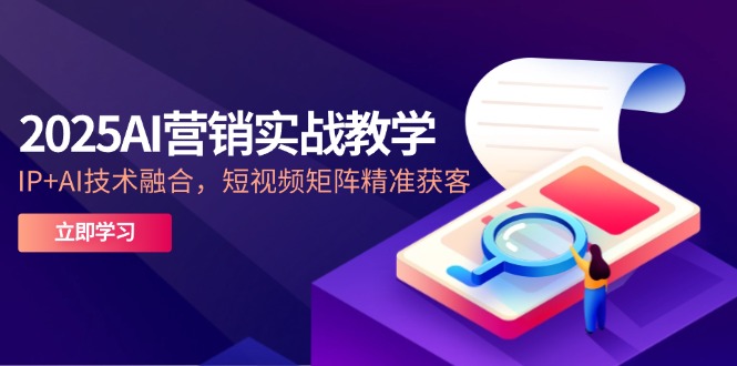 2025AI营销实战教学-5月，IP+AI技术融合，短视频矩阵精准获客-项目网