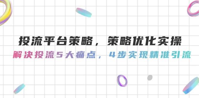 投流平台策略，策略优化实操，解决投流5大痛点，4步实现精准引流-项目网
