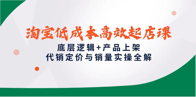 淘宝低成本高效起店课，底层逻辑+产品上架，代销定价与销量实操全解-项目网