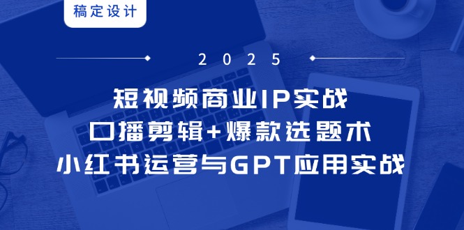 短视频商业IP实战6期：口播剪辑+爆款选题术，小红书运营与GPT应用实战-项目网