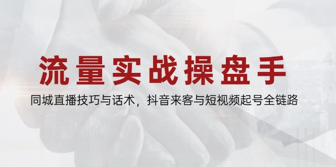 流量实战操盘手，同城直播技巧与话术，抖音来客与短视频起号全链路-项目网