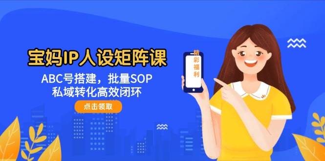 宝妈IP人设矩阵课：ABC号搭建，批量SOP，私域转化高效闭环-项目网