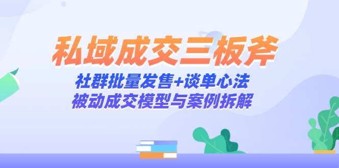 私域成交三板斧：社群批量发售+谈单心法，被动成交模型与案例拆解-项目网