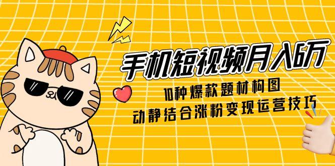 手机短视频月入6万，10种爆款题材构图，动静结合涨粉变现运营技巧-项目网