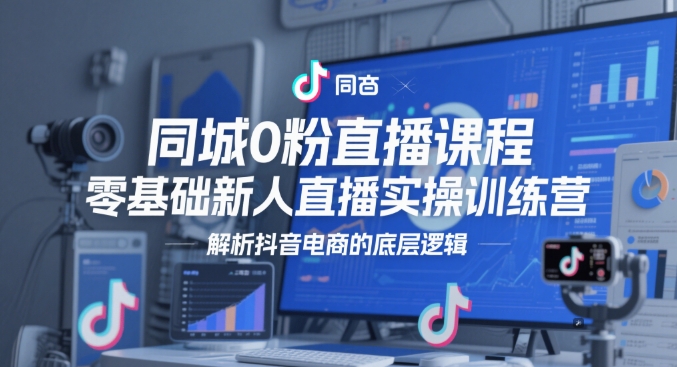同城0粉直播课程，零基础新人直播实操训练营，解析抖音电商的底层逻辑-项目网