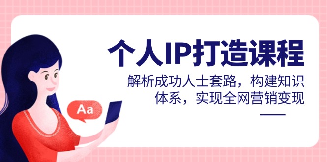 个人IP打造课程，解析成功人士套路，构建知识体系，实现全网营销变现-项目网