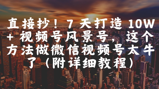 直接抄！7 天打造 10W + 视频号风景号，这个方法做微信视频号太牛了(附详细教程)-项目网